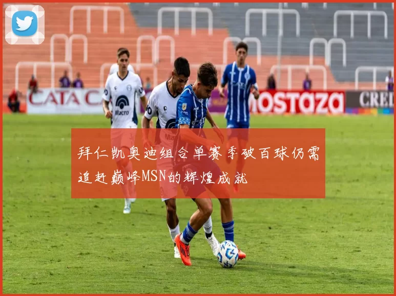 拜仁凯奥迪组合单赛季破百球仍需追赶巅峰MSN的辉煌成就