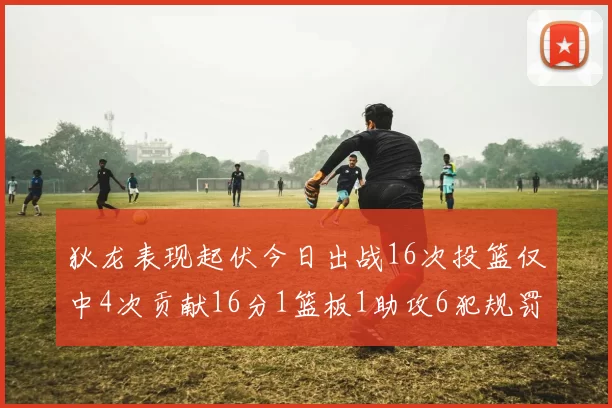 狄龙表现起伏今日出战16次投篮仅中4次贡献16分1篮板1助攻6犯规罚球命中率高达86