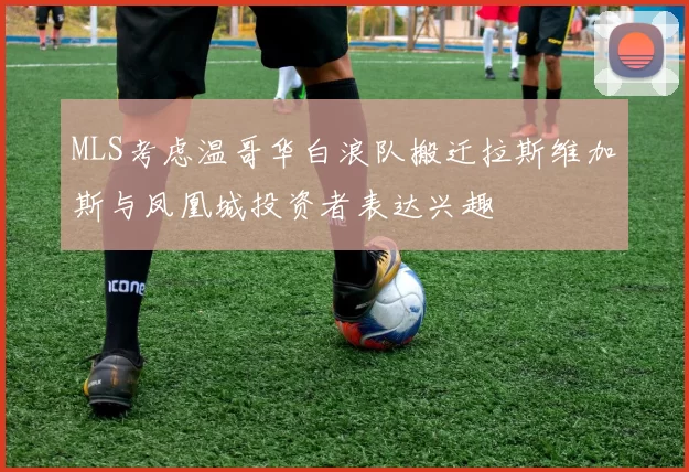 MLS考虑温哥华白浪队搬迁拉斯维加斯与凤凰城投资者表达兴趣