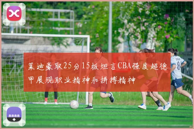 莱迪豪取25分15板坦言CBA强度超德甲展现职业精神和拼搏精神