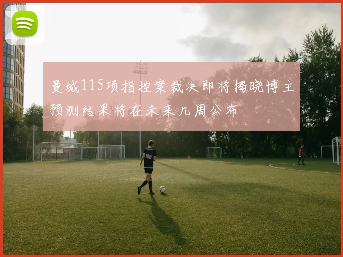 曼城115项指控案裁决即将揭晓博主预测结果将在未来几周公布