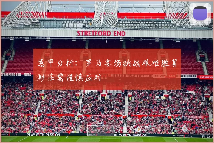 意甲分析：罗马客场挑战艰难胜算渺茫需谨慎应对