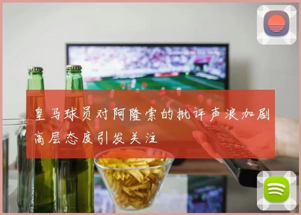 皇马球员对阿隆索的批评声浪加剧高层态度引发关注