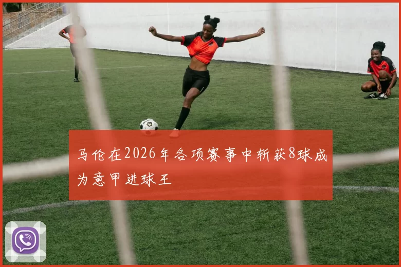 马伦在2026年各项赛事中斩获8球成为意甲进球王