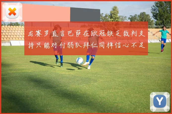 龙赛罗直言巴萨在欧冠缺乏裁判支持只能对付弱队拜仁同样信心不足