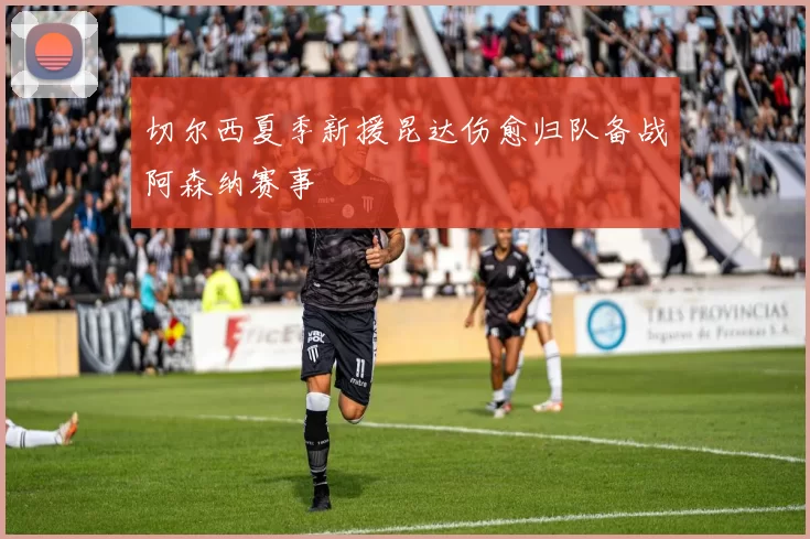 切尔西夏季新援昆达伤愈归队备战阿森纳赛事