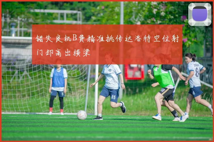 错失良机B费精准挑传达洛特空位射门却高出横梁
