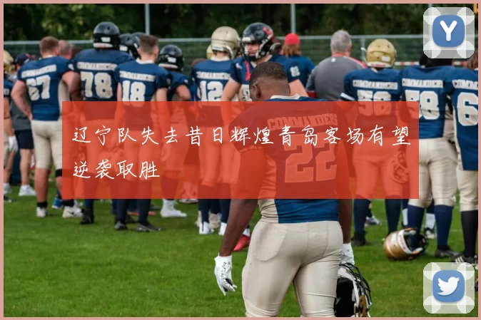 辽宁队失去昔日辉煌青岛客场有望逆袭取胜
