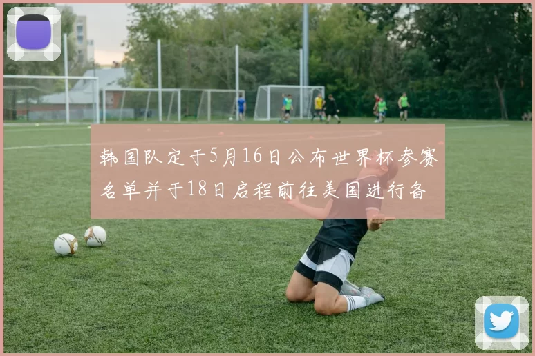 韩国队定于5月16日公布世界杯参赛名单并于18日启程前往美国进行备战