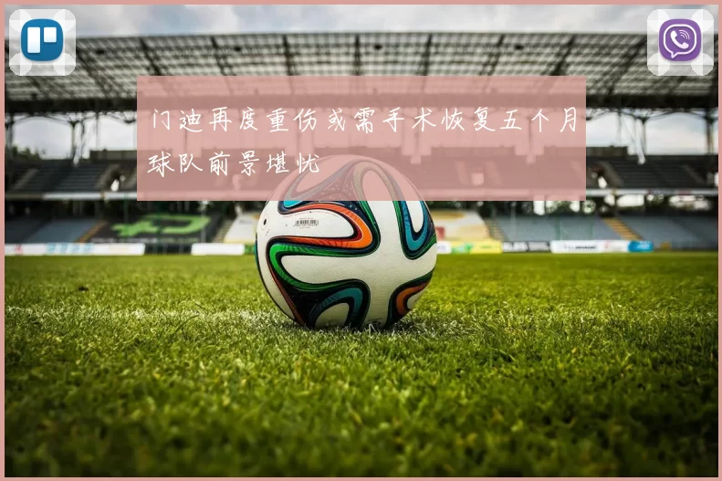 门迪再度重伤或需手术恢复五个月球队前景堪忧