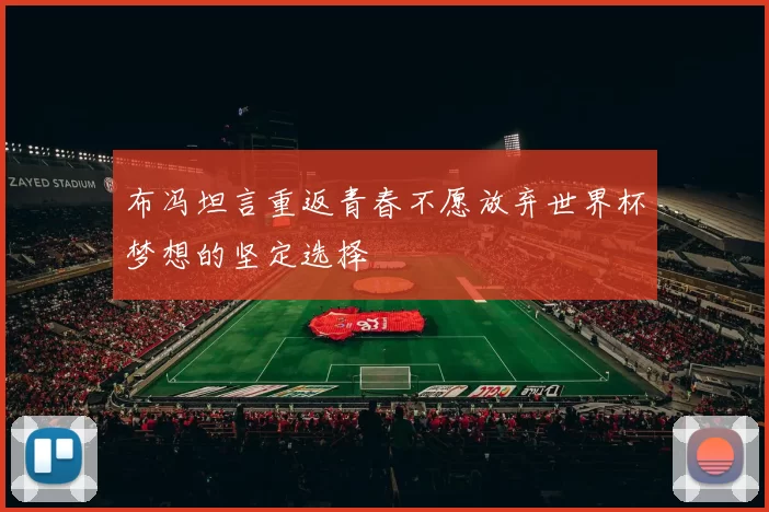 布冯坦言重返青春不愿放弃世界杯梦想的坚定选择