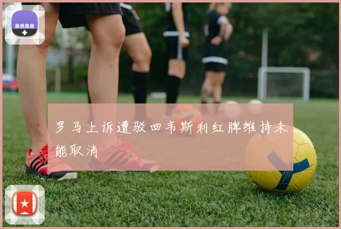 罗马上诉遭驳回韦斯利红牌维持未能取消