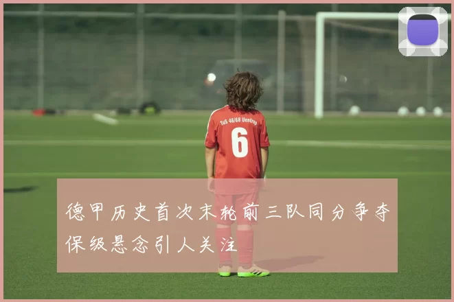 德甲历史首次末轮前三队同分争夺保级悬念引人关注