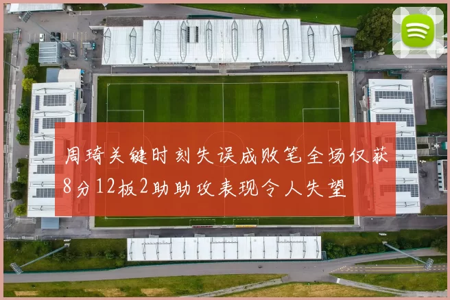 周琦关键时刻失误成败笔全场仅获8分12板2助助攻表现令人失望