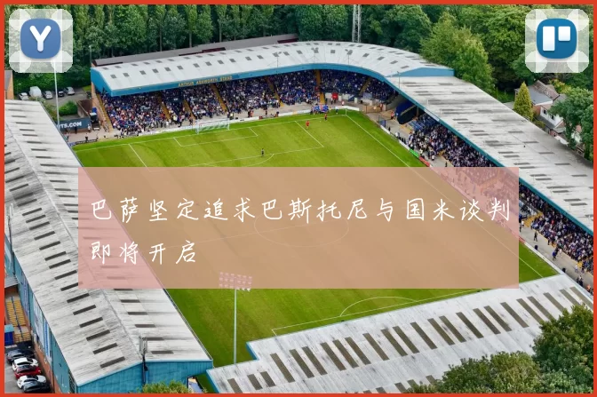 巴萨坚定追求巴斯托尼与国米谈判即将开启