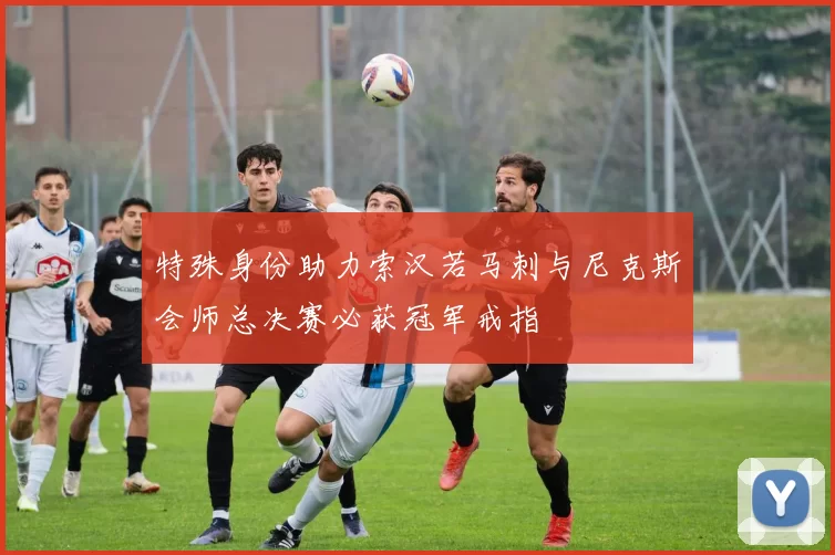 特殊身份助力索汉若马刺与尼克斯会师总决赛必获冠军戒指