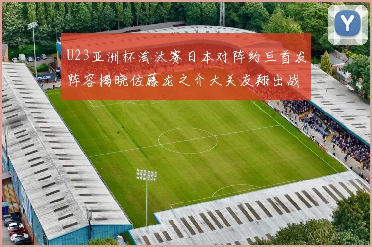 U23亚洲杯淘汰赛日本对阵约旦首发阵容揭晓佐藤龙之介大关友翔出战