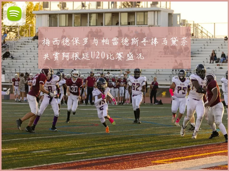 梅西德保罗与帕雷德斯手捧马黛茶共赏阿根廷U20比赛盛况