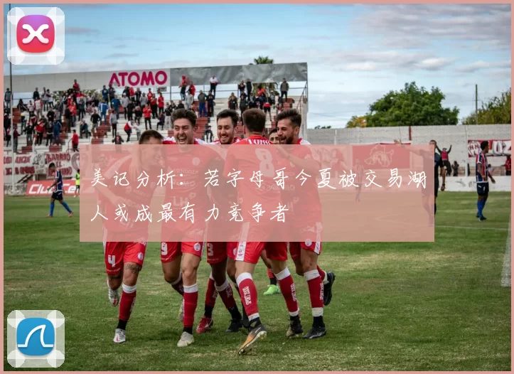 美记分析：若字母哥今夏被交易湖人或成最有力竞争者