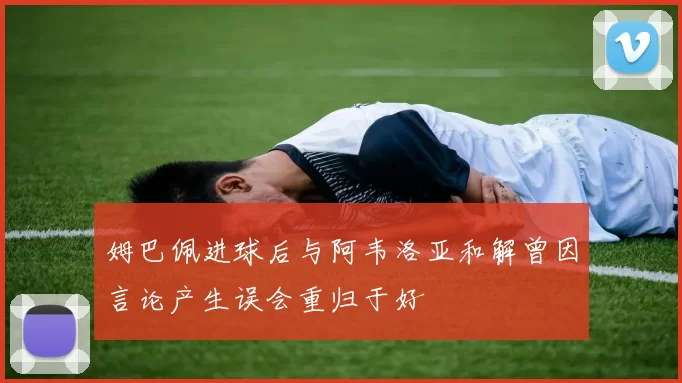 姆巴佩进球后与阿韦洛亚和解曾因言论产生误会重归于好