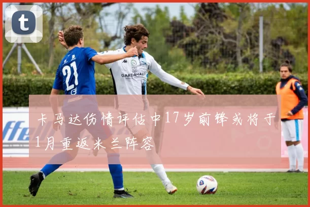 卡马达伤情评估中17岁前锋或将于1月重返米兰阵容
