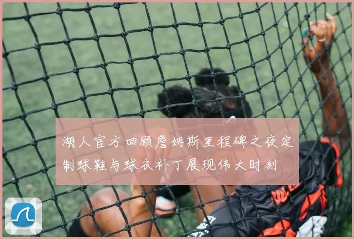 湖人官方回顾詹姆斯里程碑之夜定制球鞋与球衣补丁展现伟大时刻