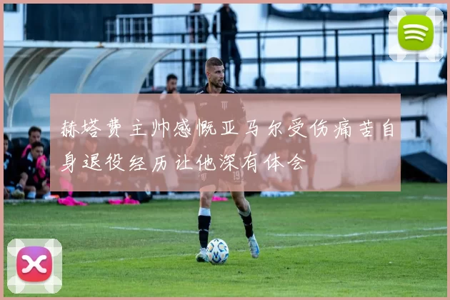 赫塔费主帅感慨亚马尔受伤痛苦自身退役经历让他深有体会