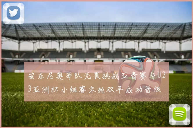 安东尼奥率队无畏挑战亚青赛与U23亚洲杯小组赛末轮双平成功晋级