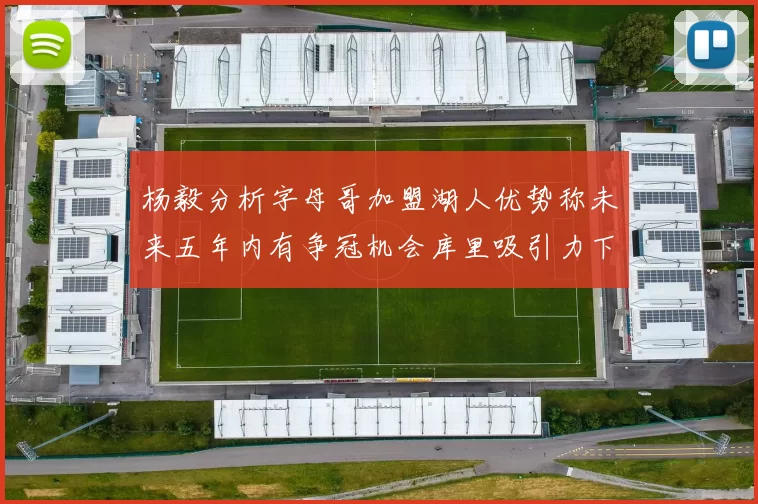 杨毅分析字母哥加盟湖人优势称未来五年内有争冠机会库里吸引力下降