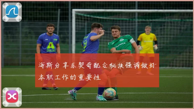 海斯分享东契奇配合秘诀强调做好本职工作的重要性