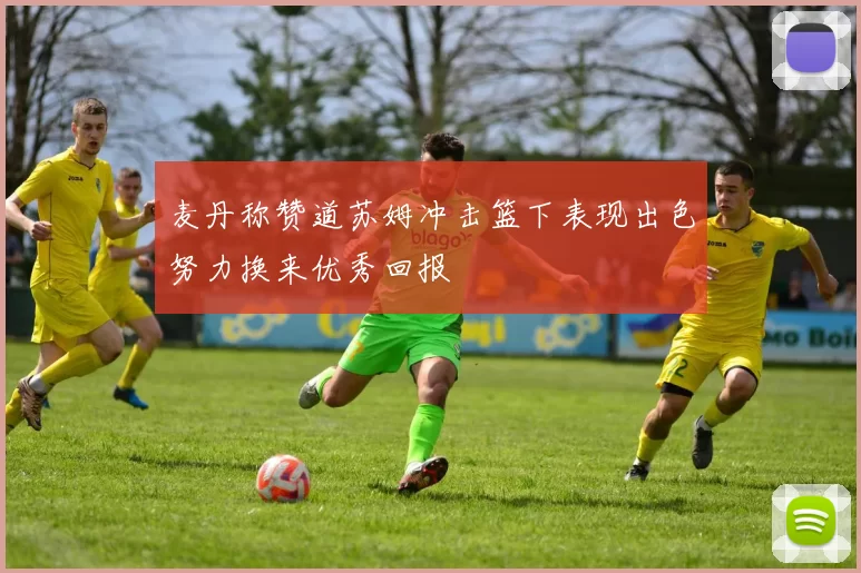 麦丹称赞道苏姆冲击篮下表现出色努力换来优秀回报