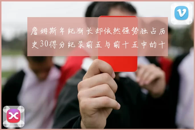 詹姆斯年纪渐长却依然强势独占历史30得分纪录前五与前十五中的十三席