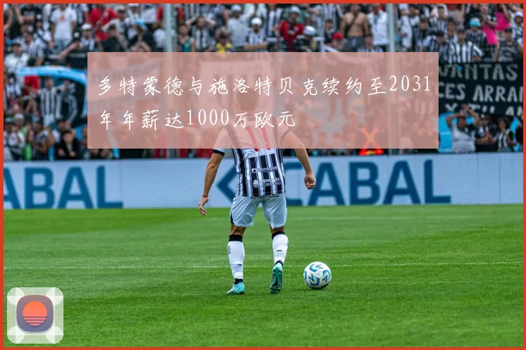 多特蒙德与施洛特贝克续约至2031年年薪达1000万欧元
